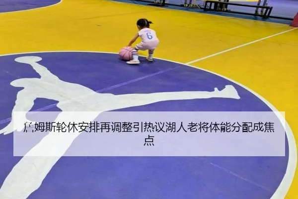 詹姆斯轮休安排再调整引热议湖人老将体能分配成焦点